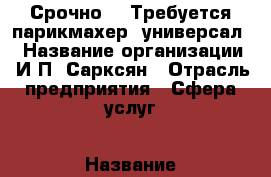 Срочно!!! Требуется парикмахер -универсал  › Название организации ­ И П  Сарксян › Отрасль предприятия ­ Сфера услуг › Название вакансии ­ Парикмахер › Место работы ­ г Москва. м. Первомайская ул. Сиреневый бул. д.63к2 - Все города, Москва г. Работа » Вакансии   . Свердловская обл.,Невьянск г.
